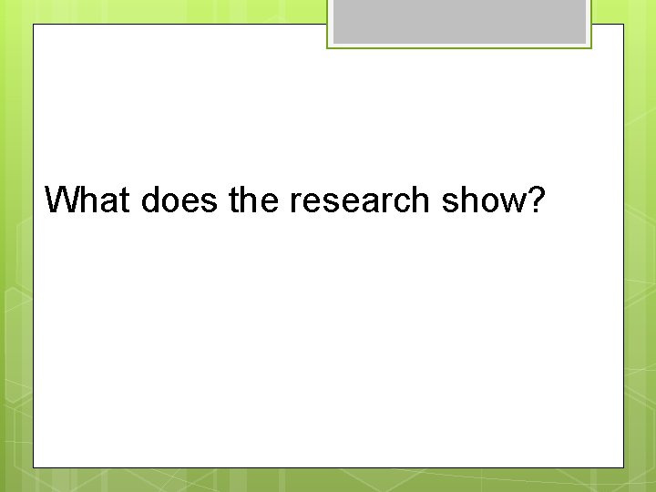 What does the research show? 