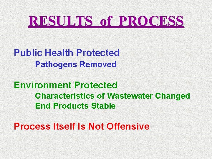 RESULTS of PROCESS Public Health Protected Pathogens Removed Environment Protected Characteristics of Wastewater Changed