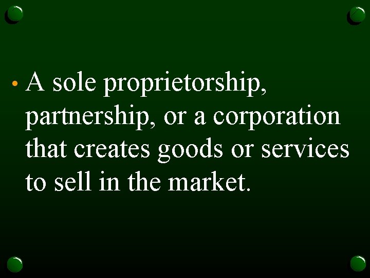  • A sole proprietorship, partnership, or a corporation that creates goods or services