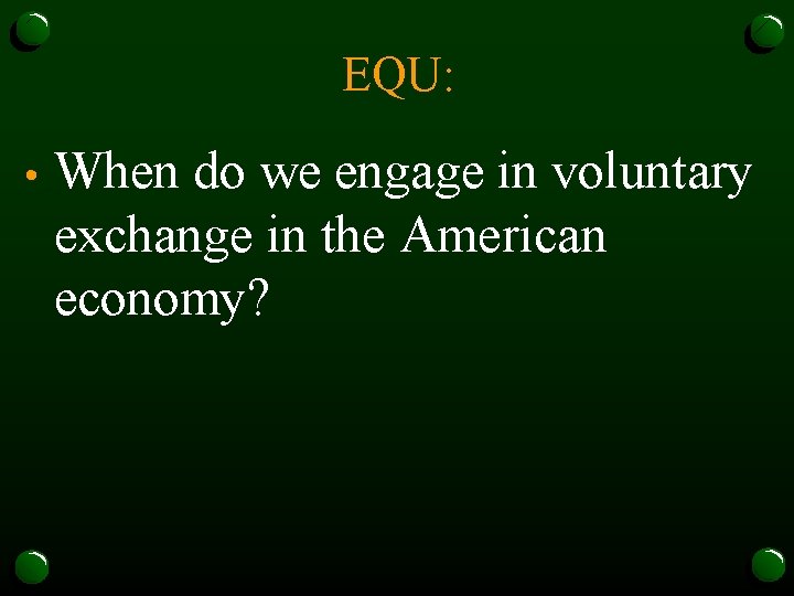 EQU: • When do we engage in voluntary exchange in the American economy? 