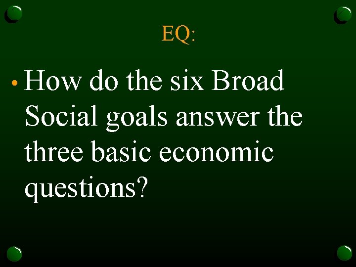 EQ: • How do the six Broad Social goals answer the three basic economic