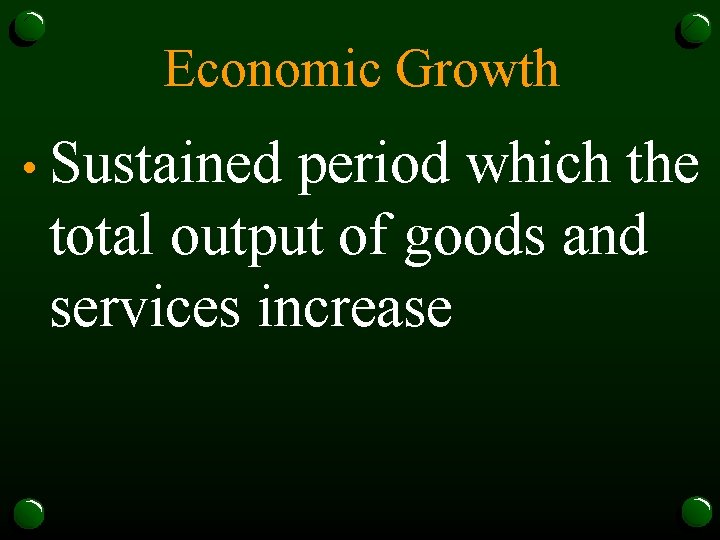 Economic Growth • Sustained period which the total output of goods and services increase