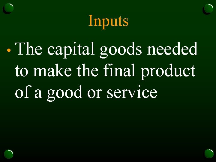 Inputs • The capital goods needed to make the final product of a good