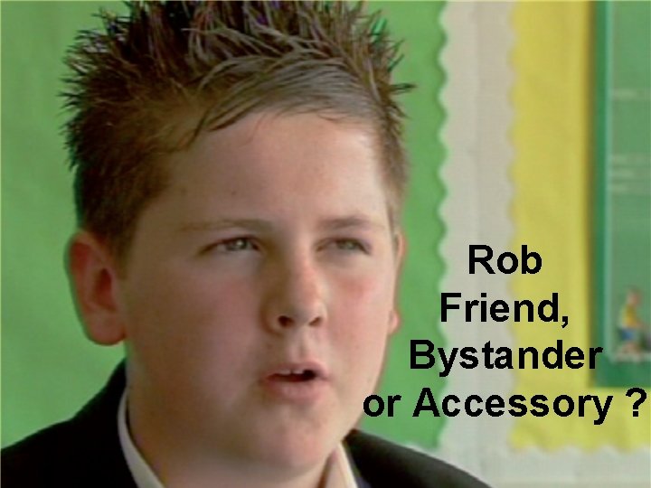 Rob Friend, Bystander or Accessory ? 