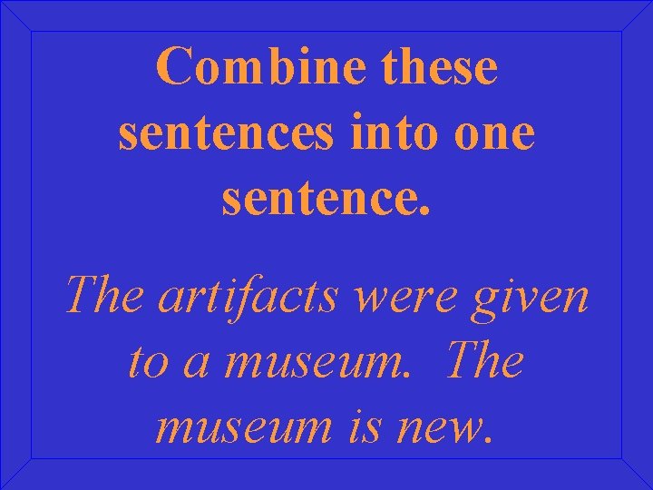 Combine these sentences into one sentence. The artifacts were given to a museum. The