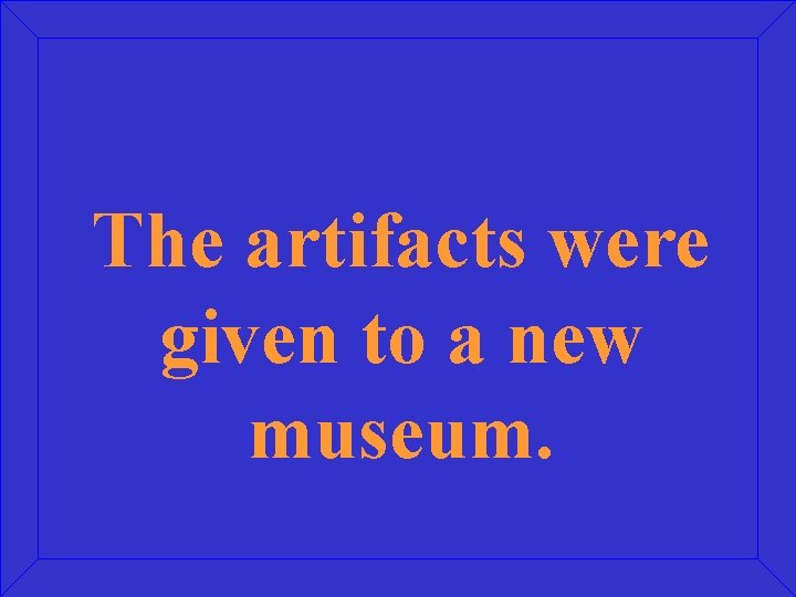 The artifacts were given to a new museum. 