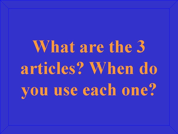 What are the 3 articles? When do you use each one? 