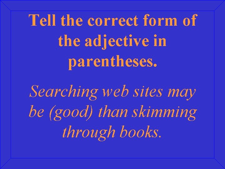 Tell the correct form of the adjective in parentheses. Searching web sites may be