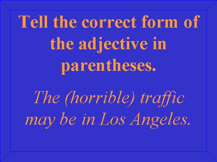 Tell the correct form of the adjective in parentheses. The (horrible) traffic may be