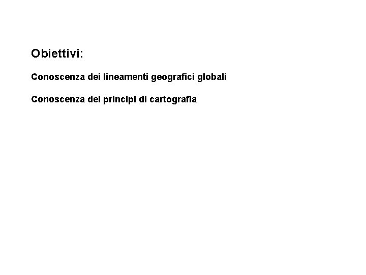 Obiettivi: Conoscenza dei lineamenti geografici globali Conoscenza dei principi di cartografia 