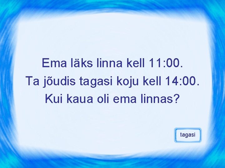 Ema läks linna kell 11: 00. Ta jõudis tagasi koju kell 14: 00. Kui