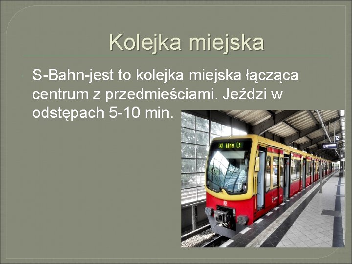 Kolejka miejska S-Bahn-jest to kolejka miejska łącząca centrum z przedmieściami. Jeździ w odstępach 5