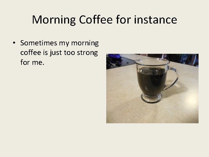 Morning Coffee for instance • Sometimes my morning coffee is just too strong for