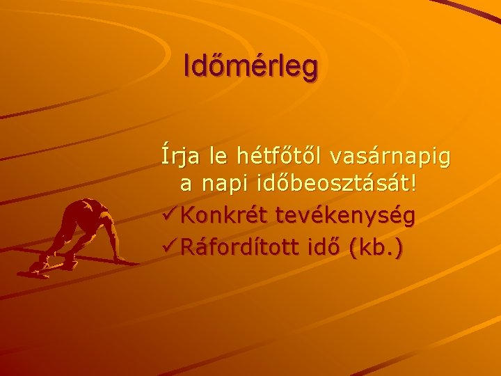 Időmérleg Írja le hétfőtől vasárnapig a napi időbeosztását! ü Konkrét tevékenység ü Ráfordított idő Időmérleg Írja le hétfőtől vasárnapig a napi időbeosztását! ü Konkrét tevékenység ü Ráfordított idő