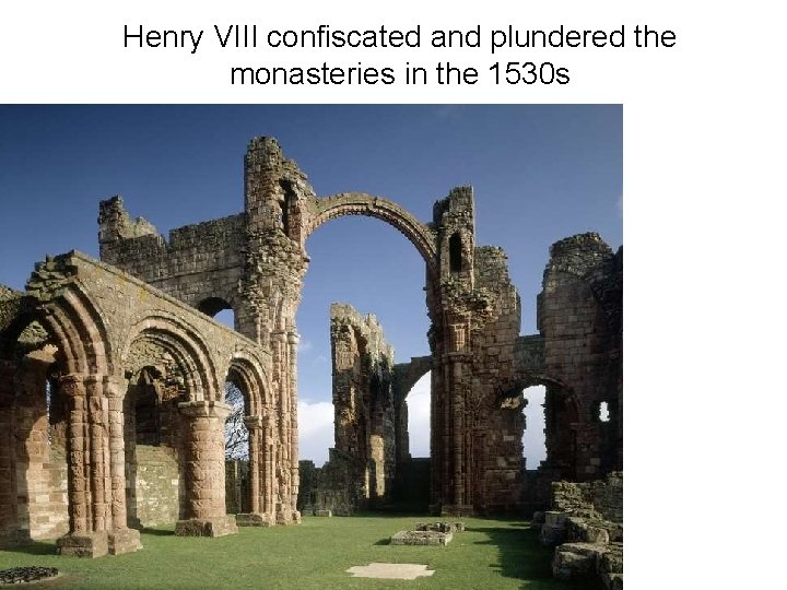 Henry VIII confiscated and plundered the monasteries in the 1530 s 