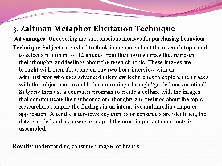 3. Zaltman Metaphor Elicitation Technique Advantages: Uncovering the subconscious motives for purchasing behaviour. Technique: