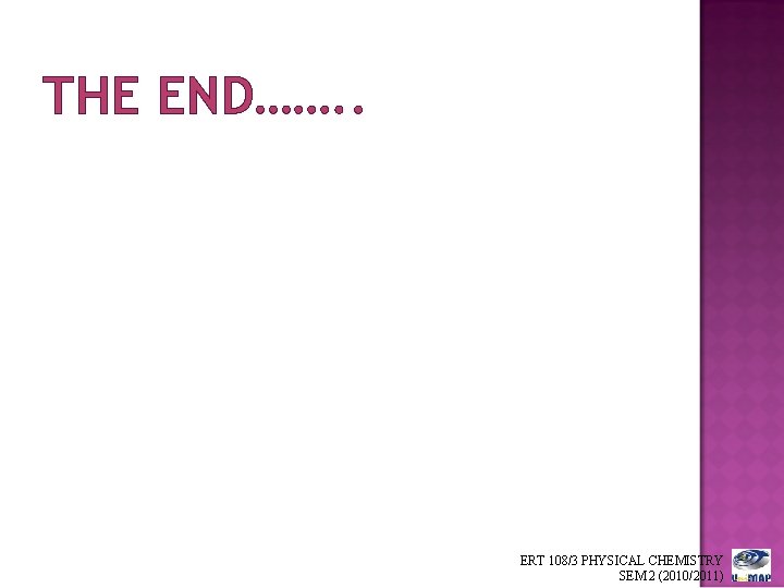 THE END……. . ERT 108/3 PHYSICAL CHEMISTRY SEM 2 (2010/2011) 