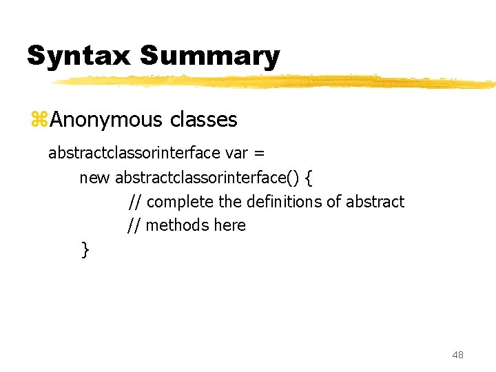 Syntax Summary z. Anonymous classes abstractclassorinterface var = new abstractclassorinterface() { // complete the