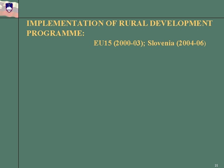 IMPLEMENTATION OF RURAL DEVELOPMENT PROGRAMME: EU 15 (2000 -03); Slovenia (2004 -06) 21 