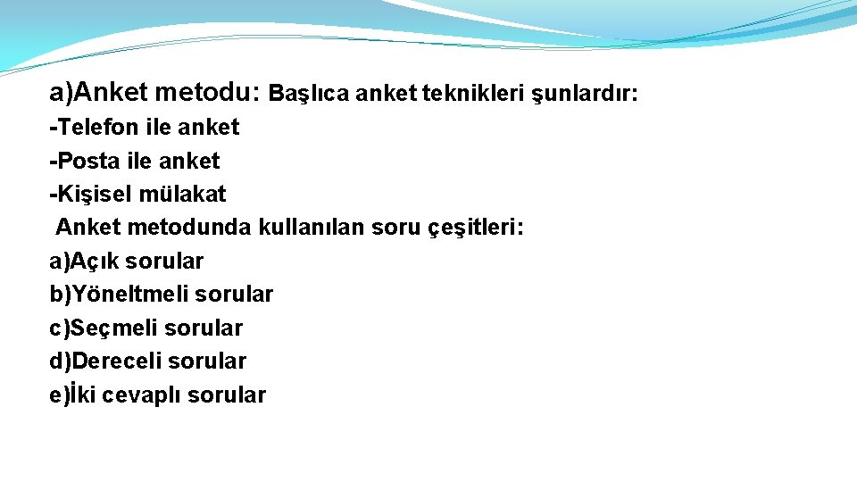 a)Anket metodu: Başlıca anket teknikleri şunlardır: -Telefon ile anket -Posta ile anket -Kişisel mülakat