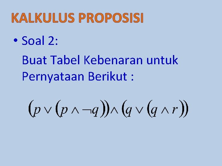 KALKULUS PROPOSISI • Soal 2: Buat Tabel Kebenaran untuk Pernyataan Berikut : 