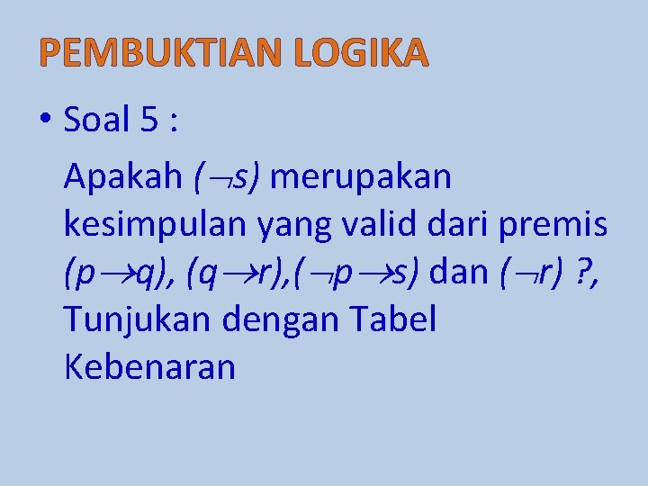 PEMBUKTIAN LOGIKA • Soal 5 : Apakah ( s) merupakan kesimpulan yang valid dari