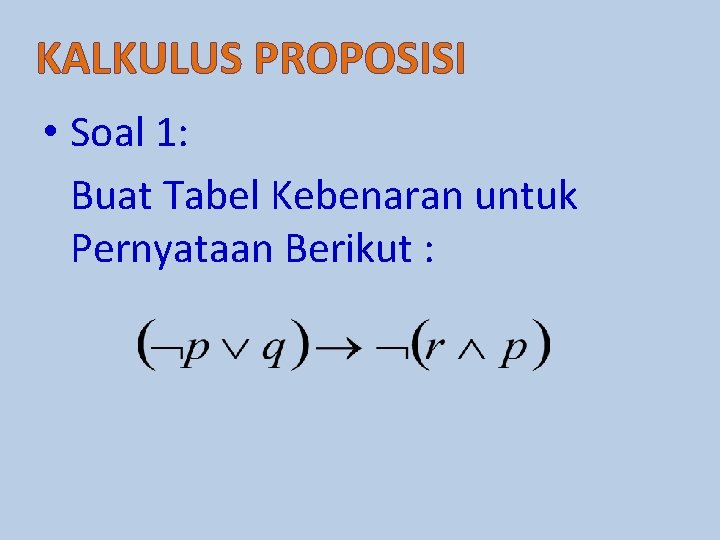 KALKULUS PROPOSISI • Soal 1: Buat Tabel Kebenaran untuk Pernyataan Berikut : 