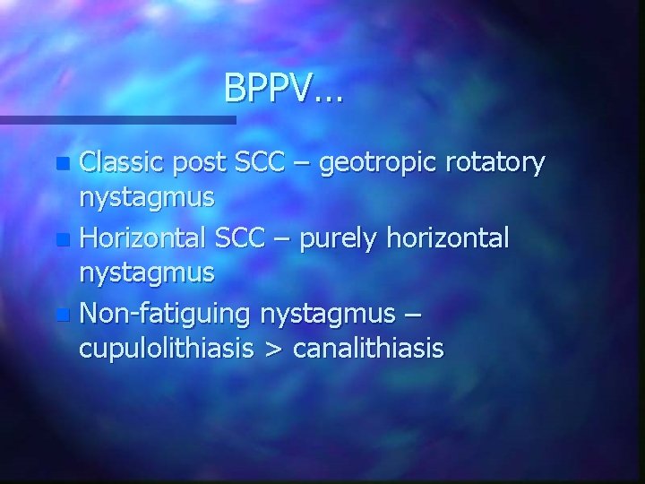 BPPV… Classic post SCC – geotropic rotatory nystagmus n Horizontal SCC – purely horizontal