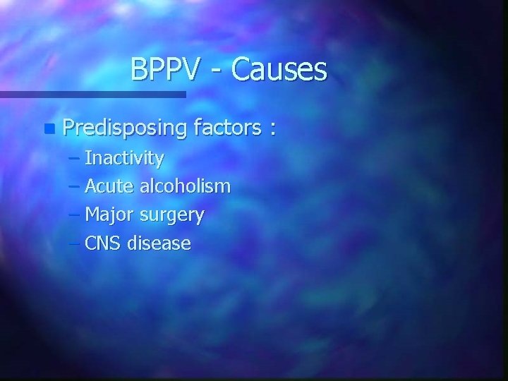 BPPV - Causes n Predisposing factors : – Inactivity – Acute alcoholism – Major