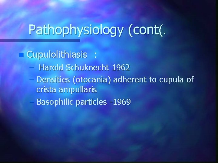 Pathophysiology (cont(. n Cupulolithiasis : – Harold Schuknecht 1962 – Densities (otocania) adherent to