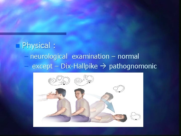 n Physical : – neurological examination – normal – except – Dix-Hallpike pathognomonic 