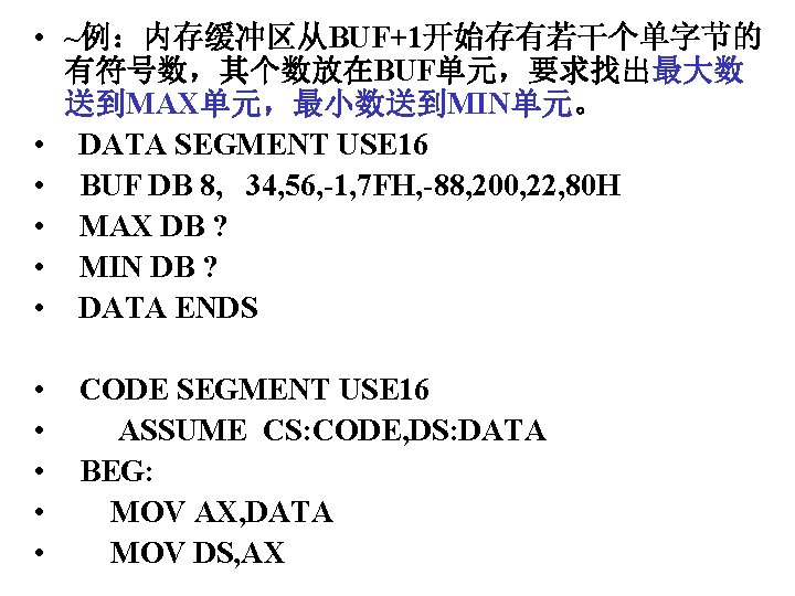  • ~例：内存缓冲区从BUF+1开始存有若干个单字节的 有符号数，其个数放在BUF单元，要求找出最大数 送到MAX单元，最小数送到MIN单元。 • DATA SEGMENT USE 16 • BUF DB 8,