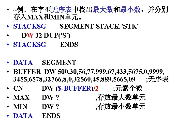  • ~例．在字型无序表中找出最大数和最小数，并分别 存入MAX和MIN单元。 • STACKSG SEGMENT STACK 'STK' • DW 32 DUP('S') •