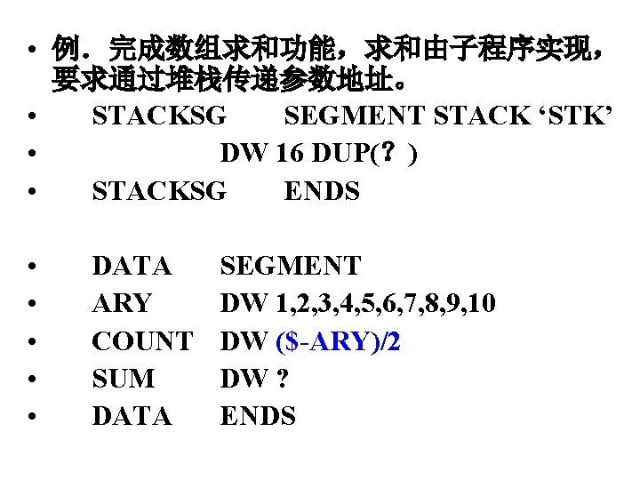  • 例．完成数组求和功能，求和由子程序实现， 要求通过堆栈传递参数地址。 • STACKSG SEGMENT STACK ‘STK’ • DW 16 DUP(？) •