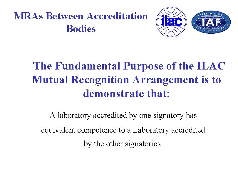 MRAs Between Accreditation Bodies The Fundamental Purpose of the ILAC Mutual Recognition Arrangement is