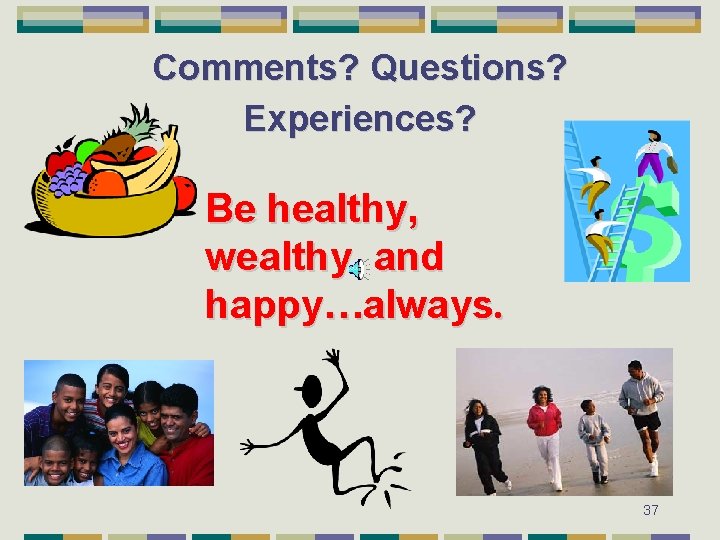 Comments? Questions? Experiences? Be healthy, wealthy, and happy…always. 37 