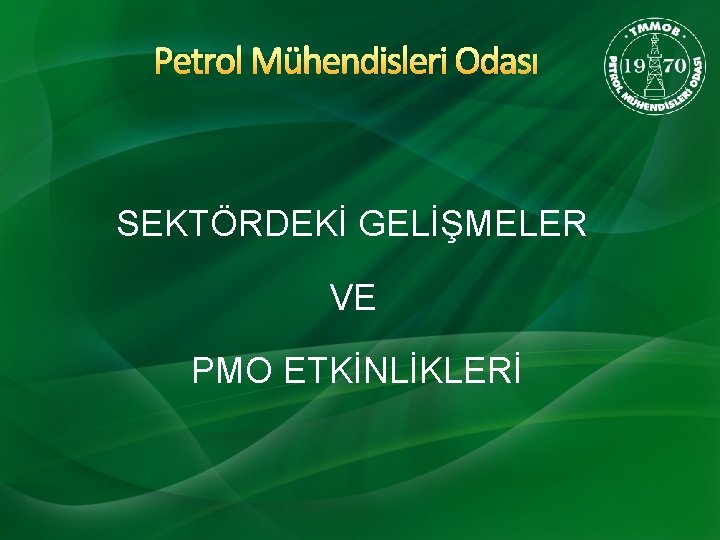 Petrol Mühendisleri Odası SEKTÖRDEKİ GELİŞMELER VE PMO ETKİNLİKLERİ 