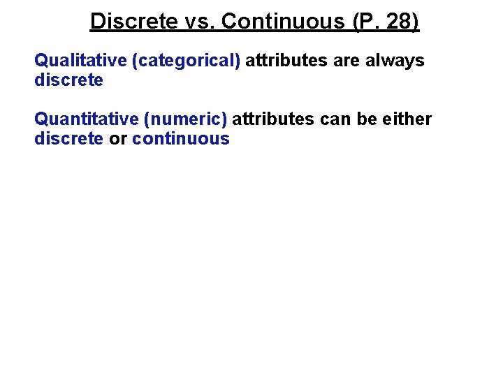 Discrete vs. Continuous (P. 28) Qualitative (categorical) attributes are always discrete Quantitative (numeric) attributes Discrete vs. Continuous (P. 28) Qualitative (categorical) attributes are always discrete Quantitative (numeric) attributes