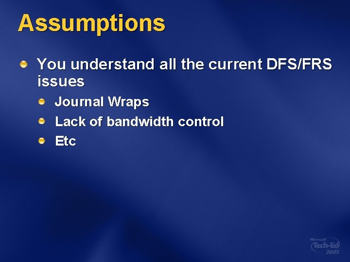 Assumptions You understand all the current DFS/FRS issues Journal Wraps Lack of bandwidth control