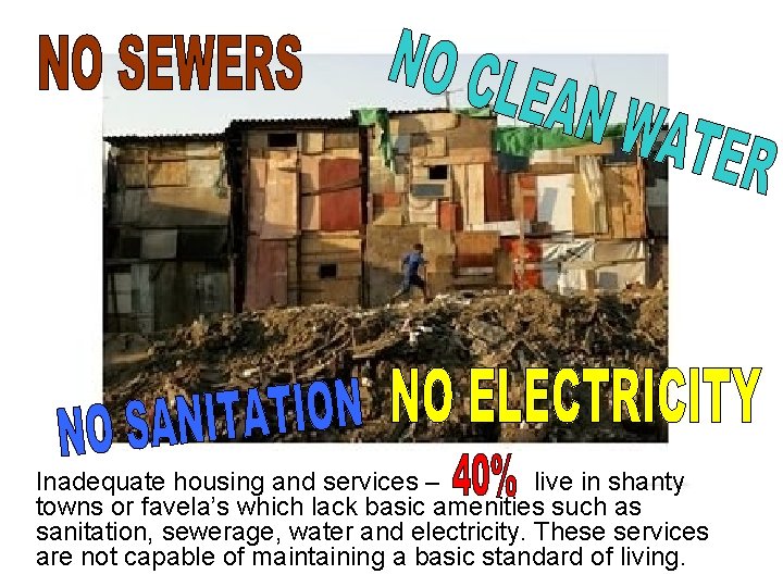 Inadequate housing and services – live in shanty towns or favela’s which lack basic