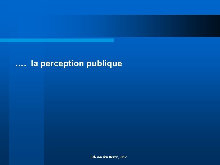 …. la perception publique Rob van den Oever, 2012 