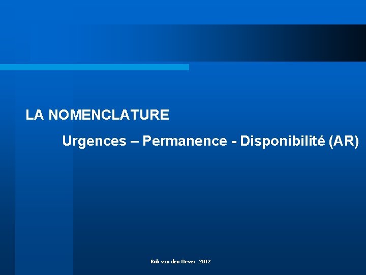 LA NOMENCLATURE Urgences – Permanence - Disponibilité (AR) Rob van den Oever, 2012 