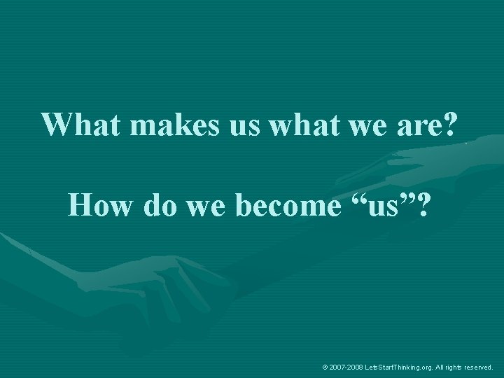 What makes us what we are? How do we become “us”? © 2007 -2008