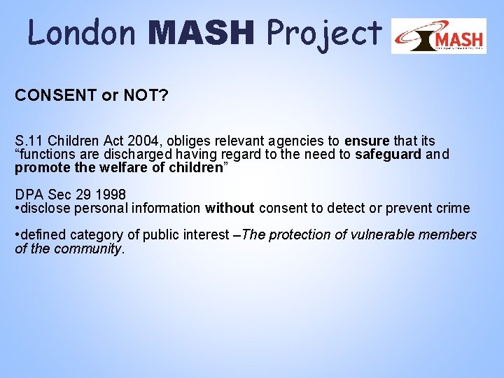 London MASH Project CONSENT or NOT? S. 11 Children Act 2004, obliges relevant agencies London MASH Project CONSENT or NOT? S. 11 Children Act 2004, obliges relevant agencies