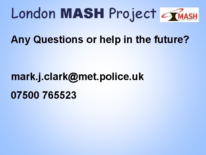 London MASH Project Any Questions or help in the future? mark. j. clark@met. police. London MASH Project Any Questions or help in the future? mark. j. clark@met. police.
