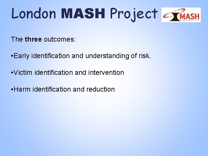 London MASH Project The three outcomes: • Early identification and understanding of risk. • London MASH Project The three outcomes: • Early identification and understanding of risk. •