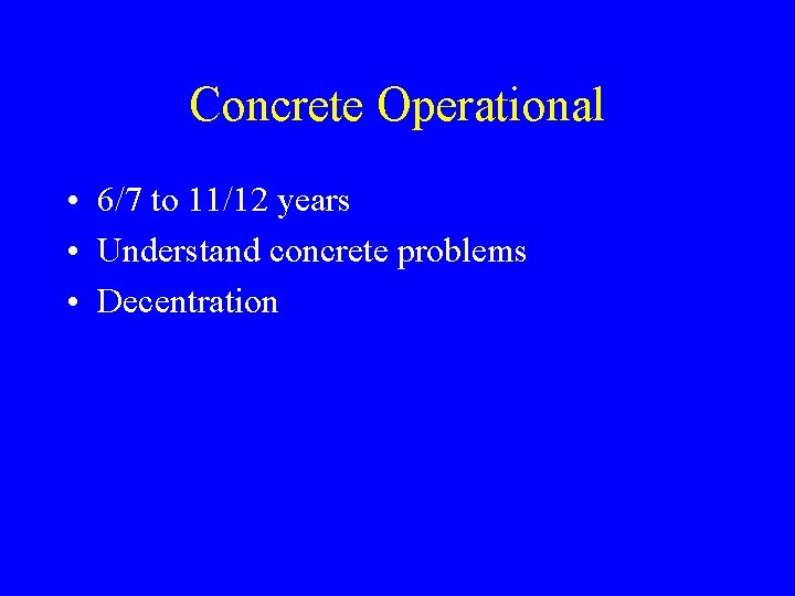 Concrete Operational • 6/7 to 11/12 years • Understand concrete problems • Decentration 