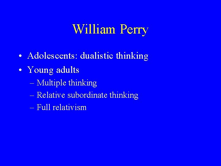 William Perry • Adolescents: dualistic thinking • Young adults – Multiple thinking – Relative