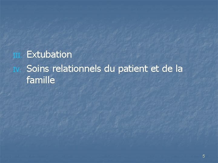 III. IV. Extubation Soins relationnels du patient et de la famille 5 