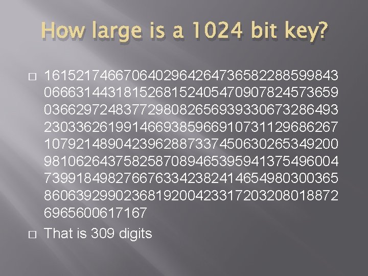 How large is a 1024 bit key? � � 1615217466706402964264736582288599843 0666314431815268152405470907824573659 0366297248377298082656939330673286493 2303362619914669385966910731129686267 1079214890423962887337450630265349200 How large is a 1024 bit key? � � 1615217466706402964264736582288599843 0666314431815268152405470907824573659 0366297248377298082656939330673286493 2303362619914669385966910731129686267 1079214890423962887337450630265349200